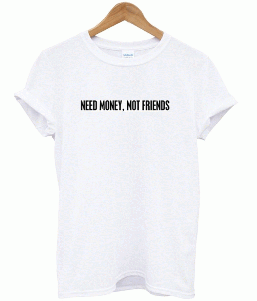 Need Money Not Friends T-Shirt