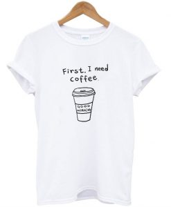 First I Need Coffee T-Shirt
