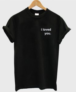 I Loved You T-Shirt