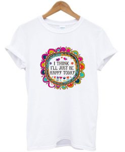 I Think I'll Just be Happy Today T-Shirt