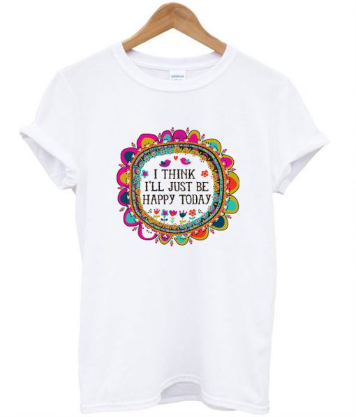 I Think I'll Just be Happy Today T-Shirt