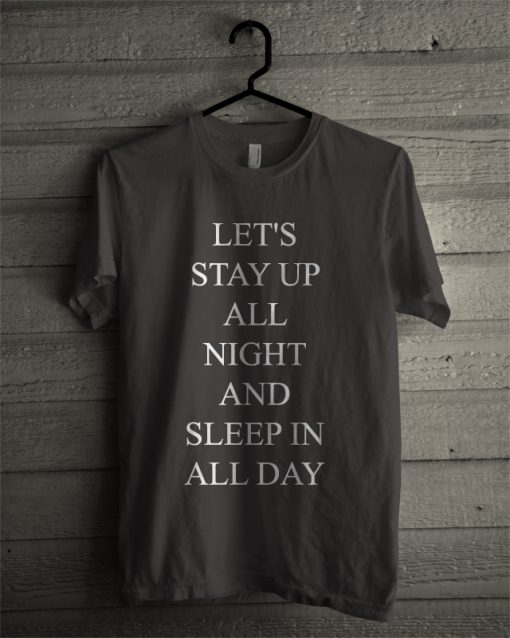 Let's Stay Up All Night and Sleep In All Day T-Shirt