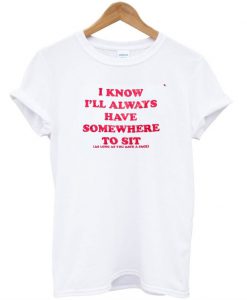 I Know Ill Always Have Somewhere to Sit T-Shirt