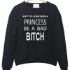 Ain't You Ever Seen a Princess be A Bad Bitch Sweatshirt