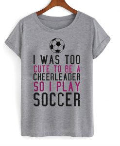 I Was Too Cute To Be A Cheerleader T-Shirt