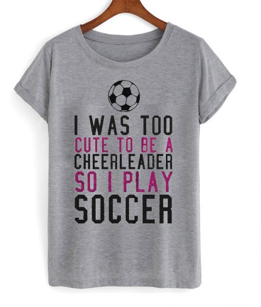 I Was Too Cute To Be A Cheerleader T-Shirt