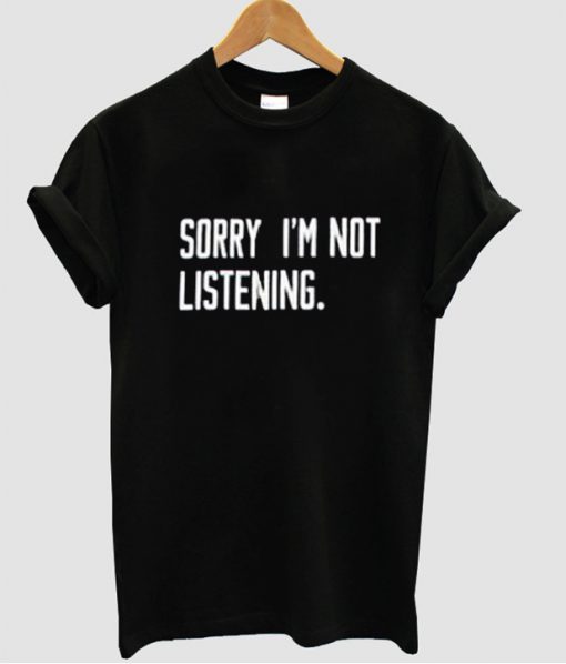 Sorry I'm Not Listening T-Shirt