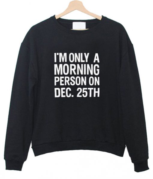 I'm Only A Morning Person On December 25th Sweatshirt