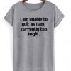 I Am Unable To Quit As I Am Currently Too Legit T-Shirt