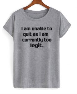 I Am Unable To Quit As I Am Currently Too Legit T-Shirt