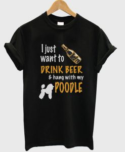 I Just Want To Drink Beer & Hang With My Poodle T-Shirt