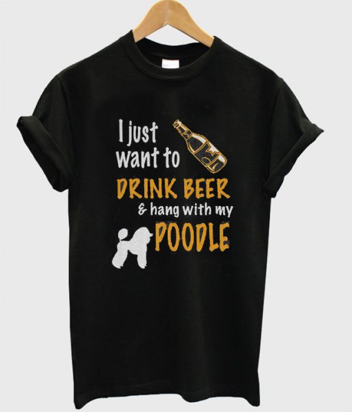 I Just Want To Drink Beer & Hang With My Poodle T-Shirt