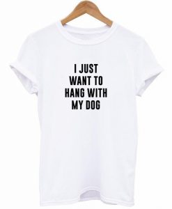 I Just Want To Hang With My Dog T-Shirt
