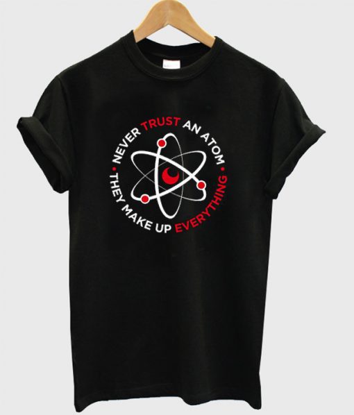 Never Trust an Atom They Make Up Everything T-Shirt