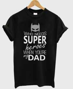 Who Needs Super Heroes When Your My Dad T-Shirt