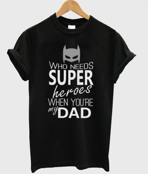 Who Needs Super Heroes When Your My Dad T-Shirt