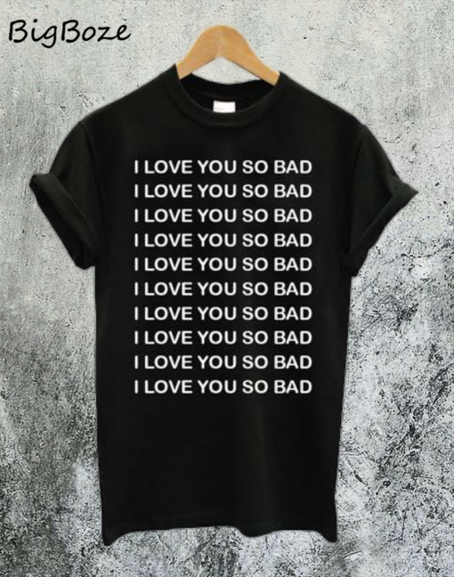 I Love You So Bad T-Shirt