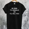Be Kind to Animals or I'll Kill You T-Shirt
