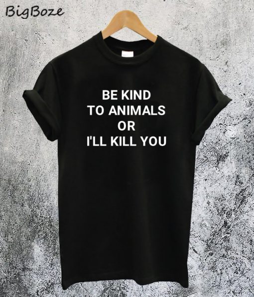 Be Kind to Animals or I'll Kill You T-Shirt