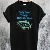 Only Dead Fish Go With The Flow T-Shirt