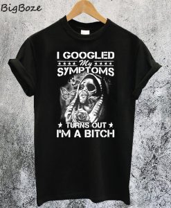 I Googled My Symptoms Turns Out I'm A Bitch T-Shirt