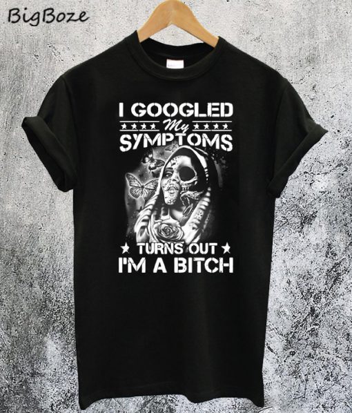 I Googled My Symptoms Turns Out I'm A Bitch T-Shirt