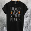Life Would Succ Without Plants T-Shirt