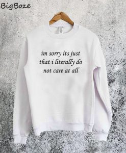 Im Sorry Its Just That I Literally Do Not Care At All Sweatshirt