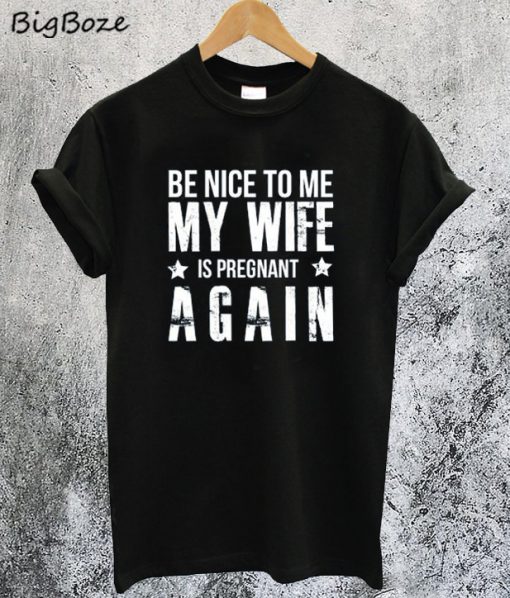 Be Nice to me My Wife is Pregnant Again T-Shirt