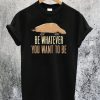 Be Whatever You Want To Be T-Shirt