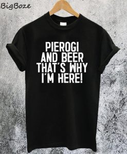 Pierogi And Beer That's Why I'm Here T-Shirt