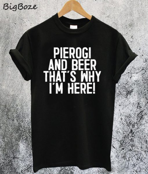 Pierogi And Beer That's Why I'm Here T-Shirt