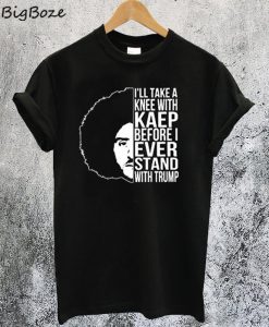 I'll Take A Knee with Kaep Before I Ever Stand with Trump Colin Kaepernick T-Shirt