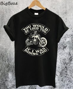 You Would be Loud too If I was Riding You T-Shirt