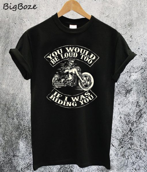 You Would be Loud too If I was Riding You T-Shirt