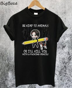 John Wick Be Kind To Animals Or I’ll Kill You With A Fucking Pencil T-Shirt