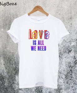 Love Is All We Need T-Shirt