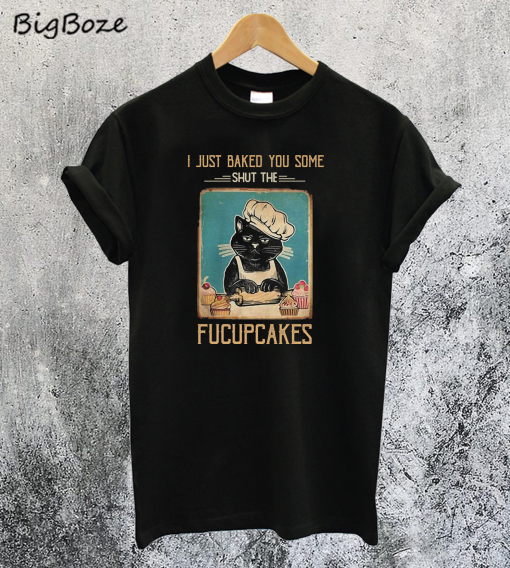 Black Cat I just Baked You Some Shut The Fucupcakes T Shirt