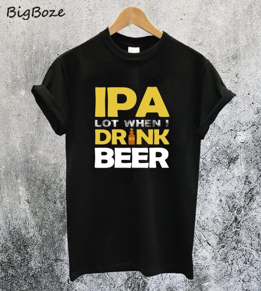IPA Lot When I Dink Beer T-Shirt