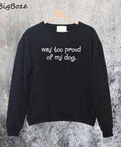 Way Too Proud of My Dog Sweatshirt