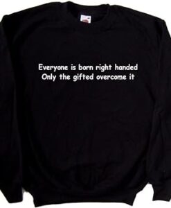 Everyone is Born Right Handed Only The Gifted Overcome It sweatshirt thd